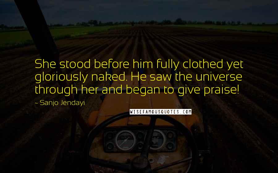 Sanjo Jendayi Quotes: She stood before him fully clothed yet gloriously naked. He saw the universe through her and began to give praise!