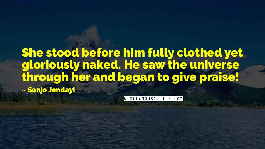 Sanjo Jendayi Quotes: She stood before him fully clothed yet gloriously naked. He saw the universe through her and began to give praise!