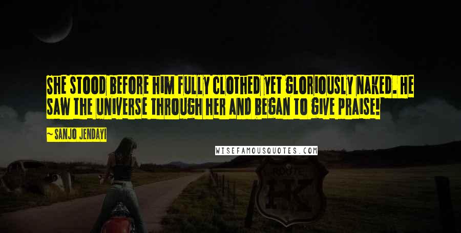 Sanjo Jendayi Quotes: She stood before him fully clothed yet gloriously naked. He saw the universe through her and began to give praise!