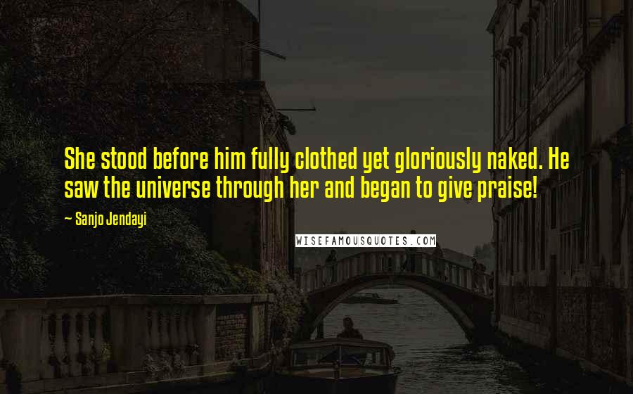 Sanjo Jendayi Quotes: She stood before him fully clothed yet gloriously naked. He saw the universe through her and began to give praise!