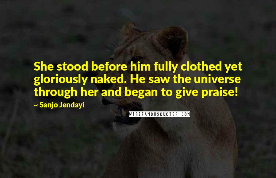 Sanjo Jendayi Quotes: She stood before him fully clothed yet gloriously naked. He saw the universe through her and began to give praise!