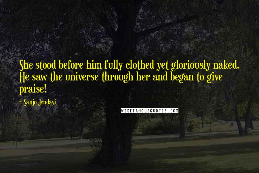 Sanjo Jendayi Quotes: She stood before him fully clothed yet gloriously naked. He saw the universe through her and began to give praise!