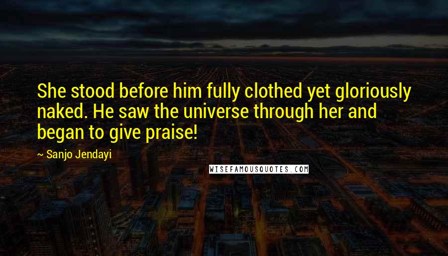 Sanjo Jendayi Quotes: She stood before him fully clothed yet gloriously naked. He saw the universe through her and began to give praise!