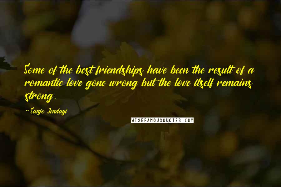 Sanjo Jendayi Quotes: Some of the best friendships have been the result of a romantic love gone wrong but the love itself remains strong.