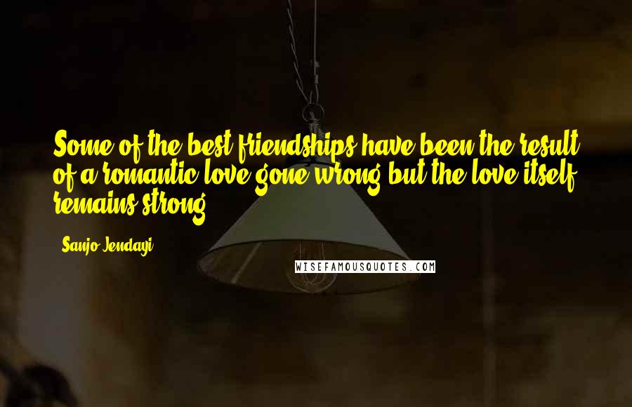 Sanjo Jendayi Quotes: Some of the best friendships have been the result of a romantic love gone wrong but the love itself remains strong.