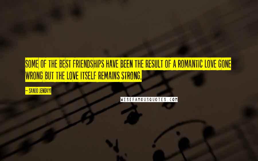 Sanjo Jendayi Quotes: Some of the best friendships have been the result of a romantic love gone wrong but the love itself remains strong.