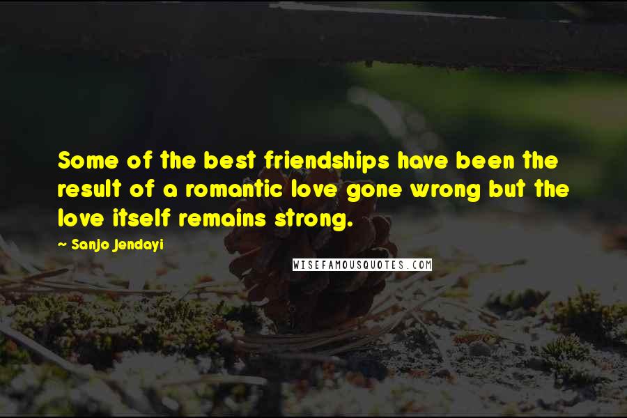 Sanjo Jendayi Quotes: Some of the best friendships have been the result of a romantic love gone wrong but the love itself remains strong.