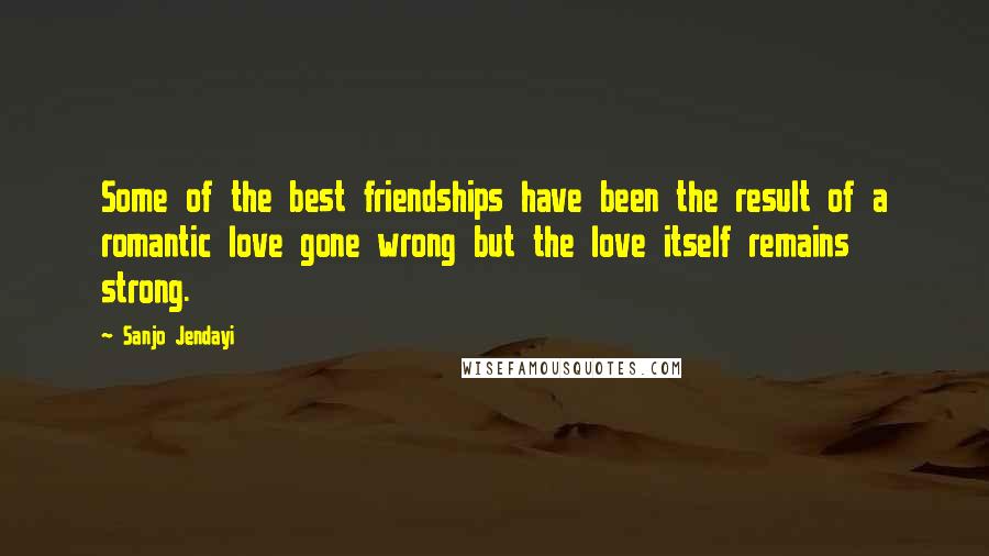 Sanjo Jendayi Quotes: Some of the best friendships have been the result of a romantic love gone wrong but the love itself remains strong.