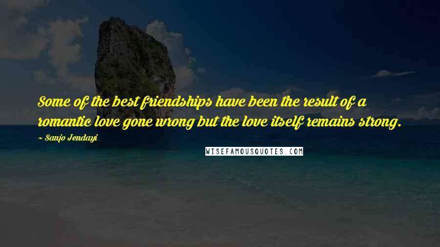 Sanjo Jendayi Quotes: Some of the best friendships have been the result of a romantic love gone wrong but the love itself remains strong.