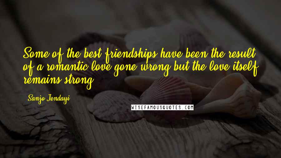 Sanjo Jendayi Quotes: Some of the best friendships have been the result of a romantic love gone wrong but the love itself remains strong.