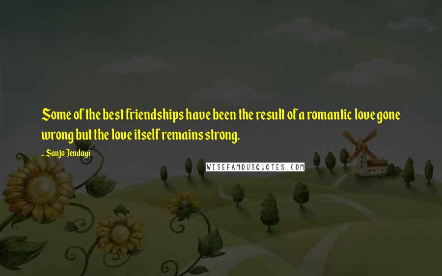 Sanjo Jendayi Quotes: Some of the best friendships have been the result of a romantic love gone wrong but the love itself remains strong.