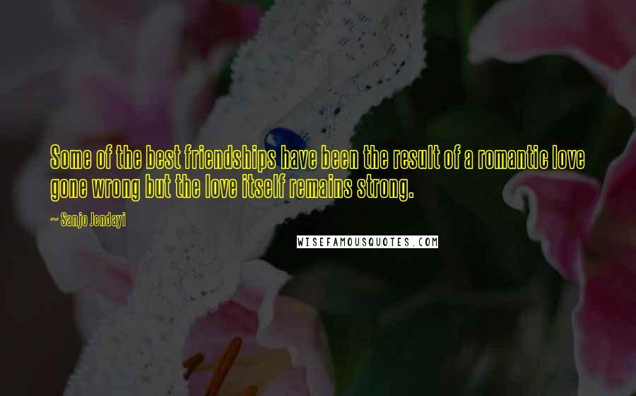 Sanjo Jendayi Quotes: Some of the best friendships have been the result of a romantic love gone wrong but the love itself remains strong.