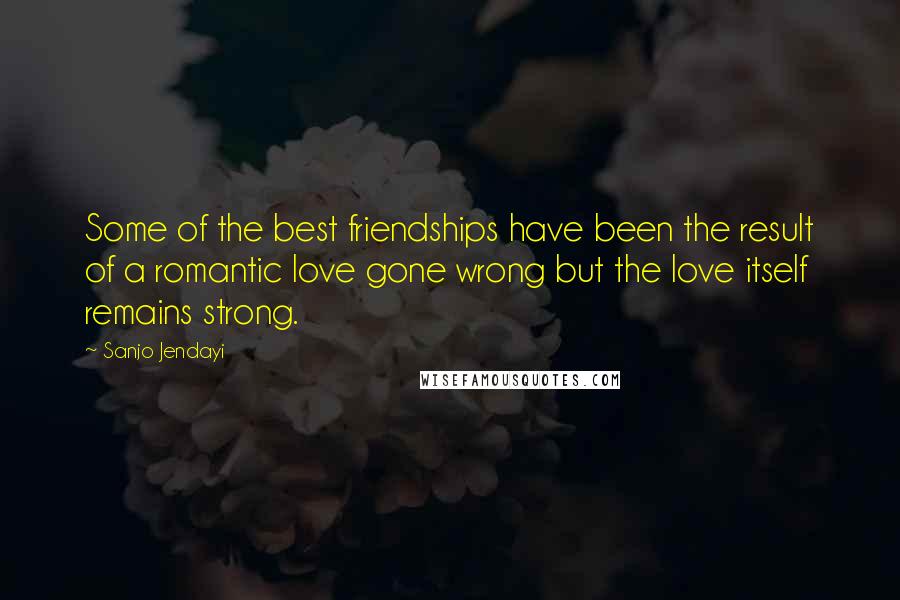 Sanjo Jendayi Quotes: Some of the best friendships have been the result of a romantic love gone wrong but the love itself remains strong.