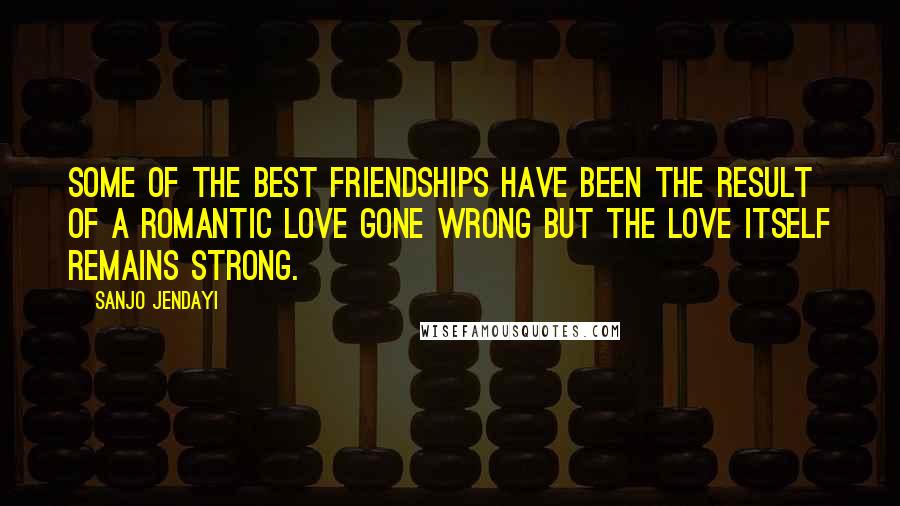 Sanjo Jendayi Quotes: Some of the best friendships have been the result of a romantic love gone wrong but the love itself remains strong.