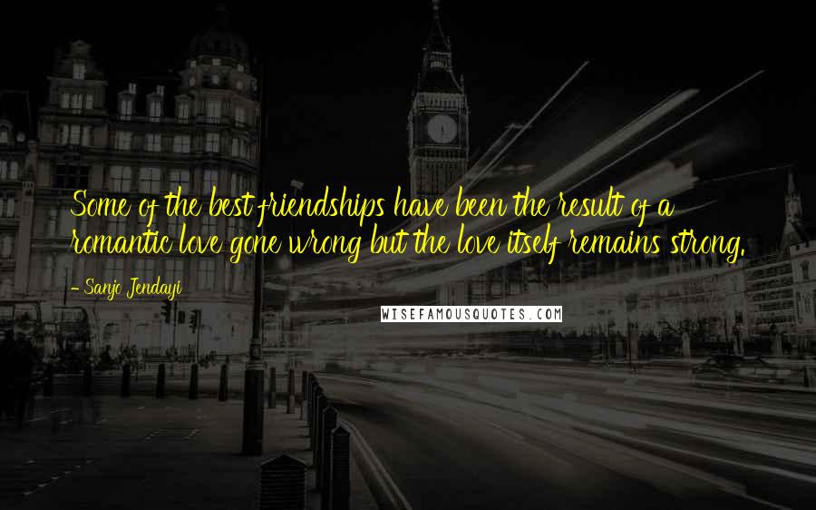 Sanjo Jendayi Quotes: Some of the best friendships have been the result of a romantic love gone wrong but the love itself remains strong.