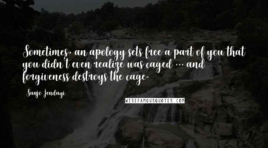 Sanjo Jendayi Quotes: Sometimes, an apology sets free a part of you that you didn't even realize was caged ... and forgiveness destroys the cage.