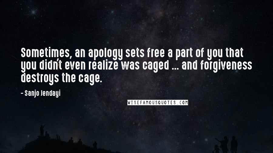 Sanjo Jendayi Quotes: Sometimes, an apology sets free a part of you that you didn't even realize was caged ... and forgiveness destroys the cage.