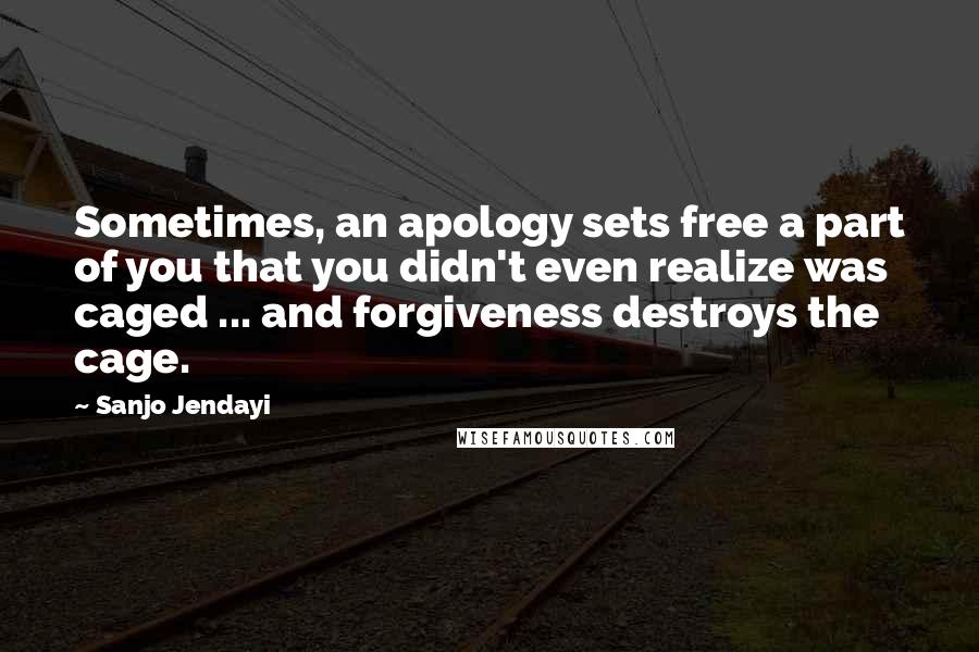 Sanjo Jendayi Quotes: Sometimes, an apology sets free a part of you that you didn't even realize was caged ... and forgiveness destroys the cage.