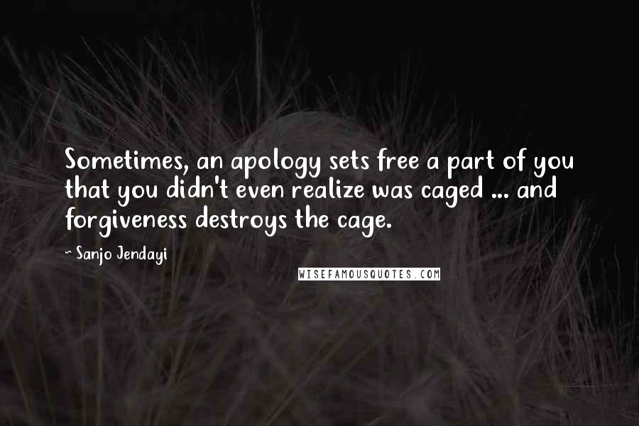 Sanjo Jendayi Quotes: Sometimes, an apology sets free a part of you that you didn't even realize was caged ... and forgiveness destroys the cage.