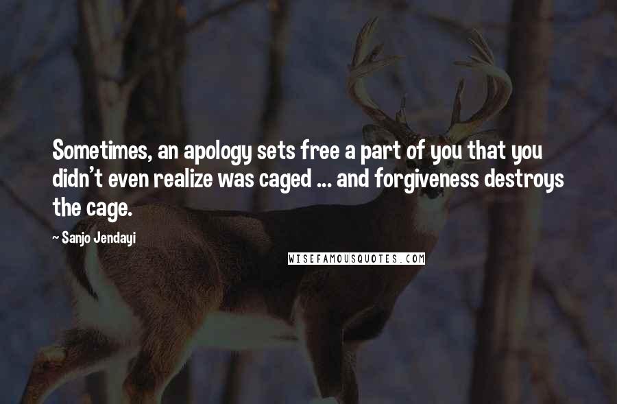 Sanjo Jendayi Quotes: Sometimes, an apology sets free a part of you that you didn't even realize was caged ... and forgiveness destroys the cage.