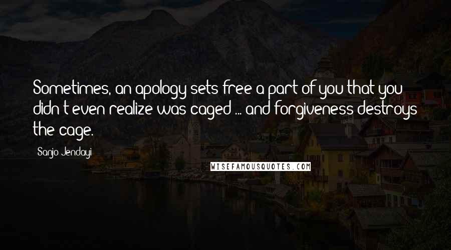 Sanjo Jendayi Quotes: Sometimes, an apology sets free a part of you that you didn't even realize was caged ... and forgiveness destroys the cage.