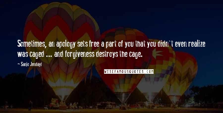 Sanjo Jendayi Quotes: Sometimes, an apology sets free a part of you that you didn't even realize was caged ... and forgiveness destroys the cage.