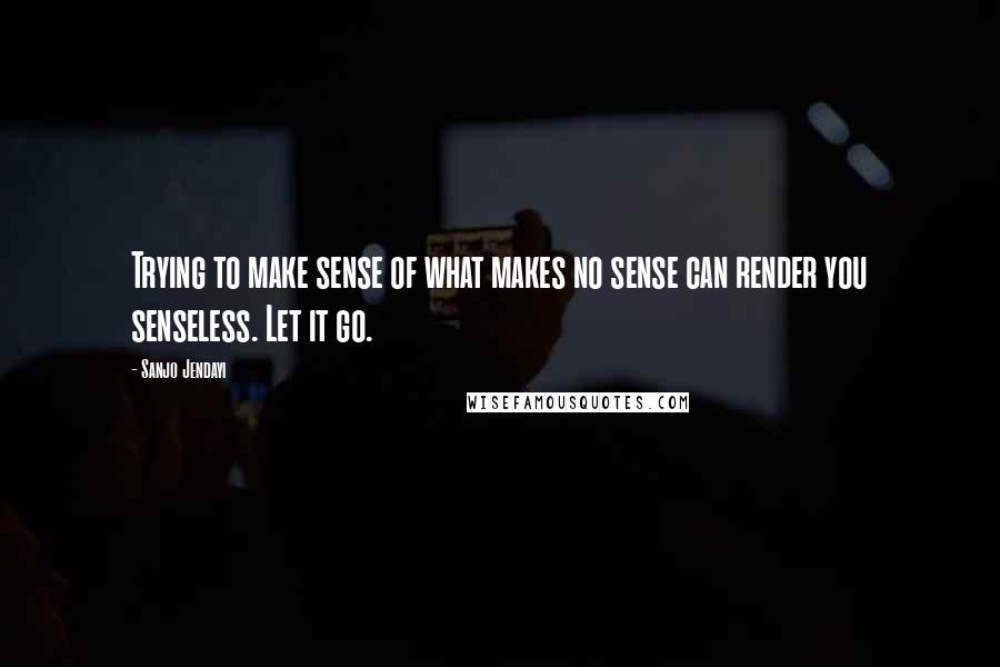 Sanjo Jendayi Quotes: Trying to make sense of what makes no sense can render you senseless. Let it go.