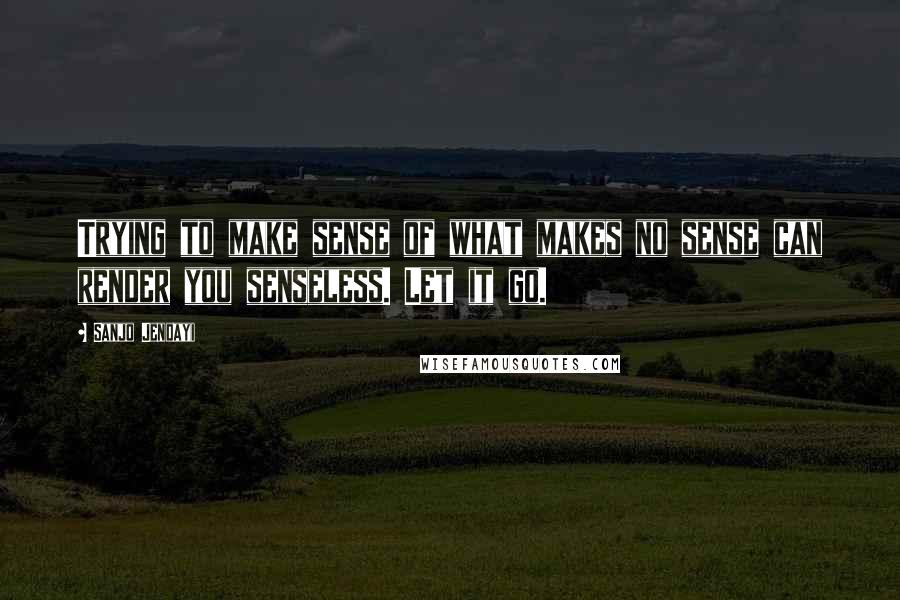 Sanjo Jendayi Quotes: Trying to make sense of what makes no sense can render you senseless. Let it go.