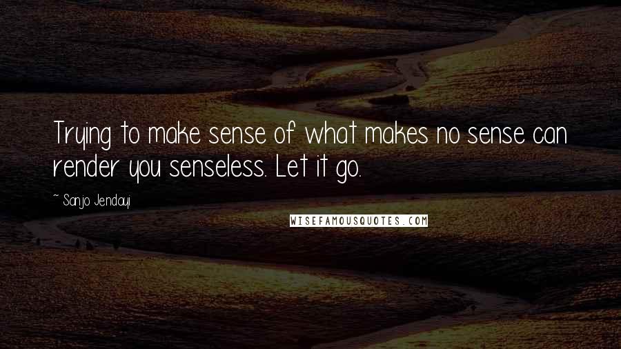Sanjo Jendayi Quotes: Trying to make sense of what makes no sense can render you senseless. Let it go.