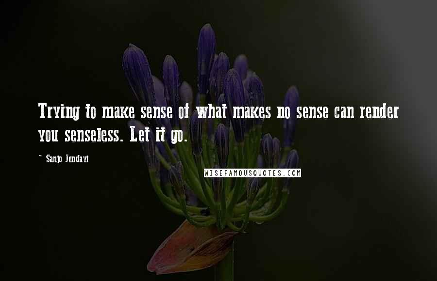 Sanjo Jendayi Quotes: Trying to make sense of what makes no sense can render you senseless. Let it go.