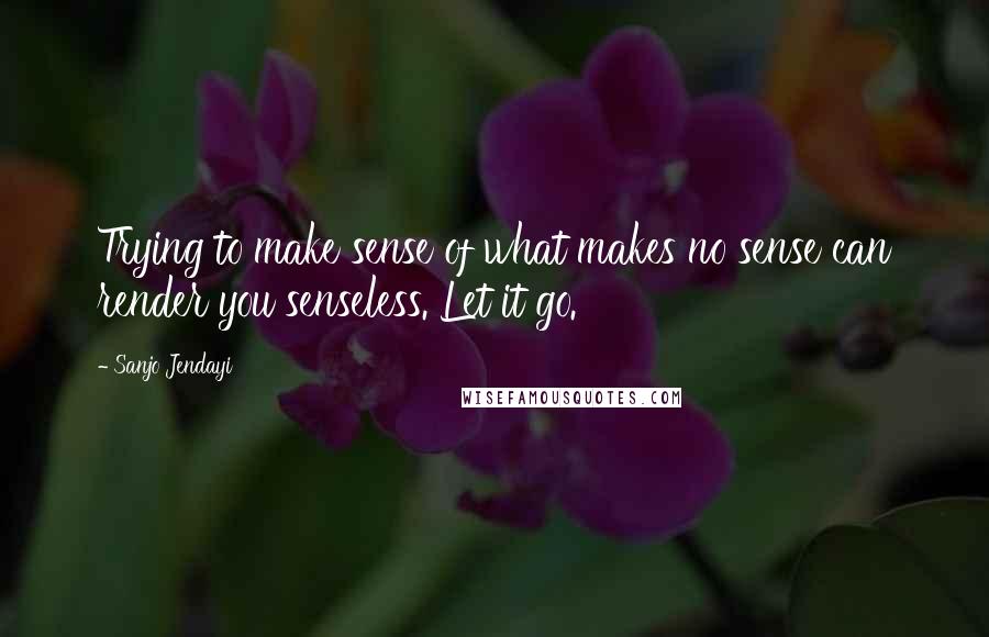 Sanjo Jendayi Quotes: Trying to make sense of what makes no sense can render you senseless. Let it go.