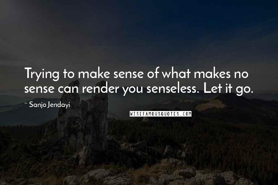 Sanjo Jendayi Quotes: Trying to make sense of what makes no sense can render you senseless. Let it go.