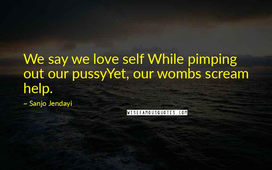 Sanjo Jendayi Quotes: We say we love self While pimping out our pussyYet, our wombs scream help.