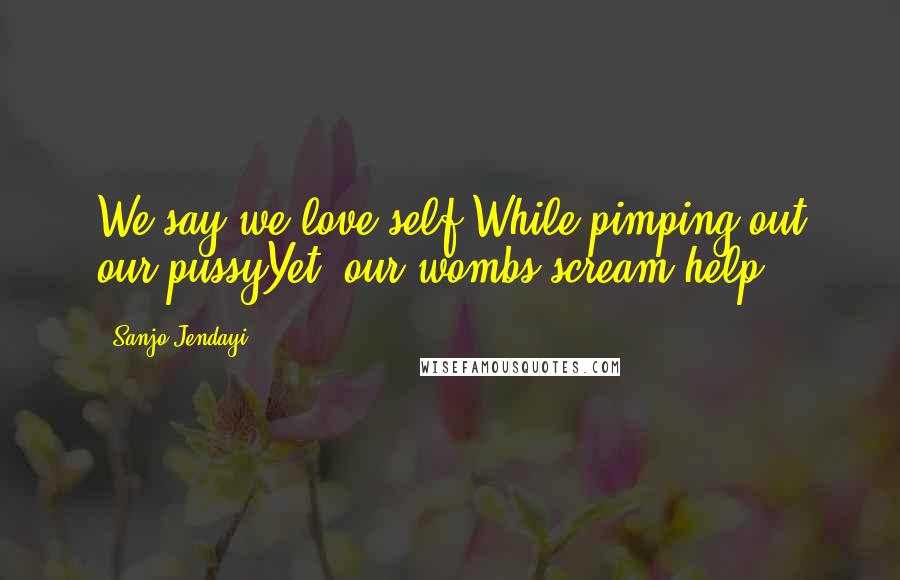 Sanjo Jendayi Quotes: We say we love self While pimping out our pussyYet, our wombs scream help.