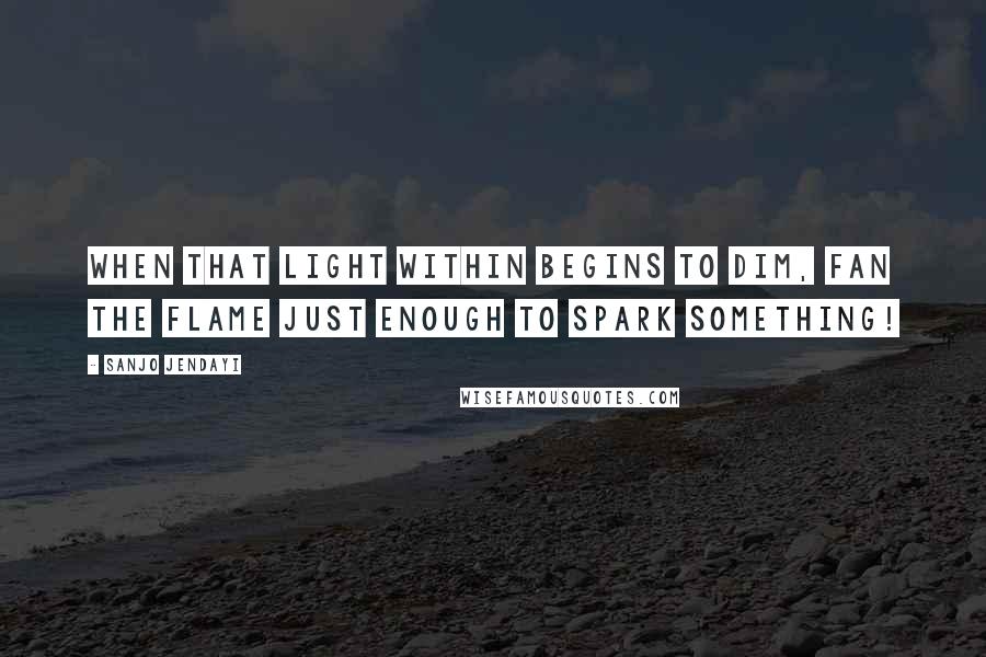 Sanjo Jendayi Quotes: When that light within begins to dim, fan the flame just enough to spark something!