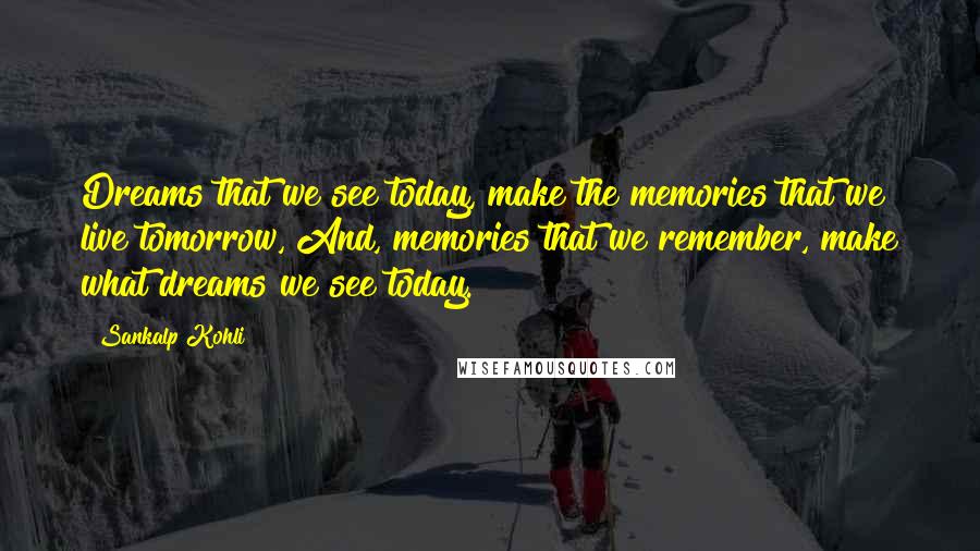 Sankalp Kohli Quotes: Dreams that we see today, make the memories that we live tomorrow, And, memories that we remember, make what dreams we see today.