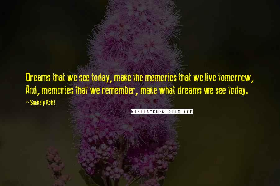 Sankalp Kohli Quotes: Dreams that we see today, make the memories that we live tomorrow, And, memories that we remember, make what dreams we see today.