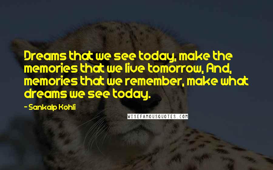 Sankalp Kohli Quotes: Dreams that we see today, make the memories that we live tomorrow, And, memories that we remember, make what dreams we see today.