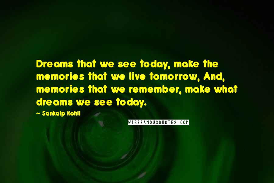 Sankalp Kohli Quotes: Dreams that we see today, make the memories that we live tomorrow, And, memories that we remember, make what dreams we see today.