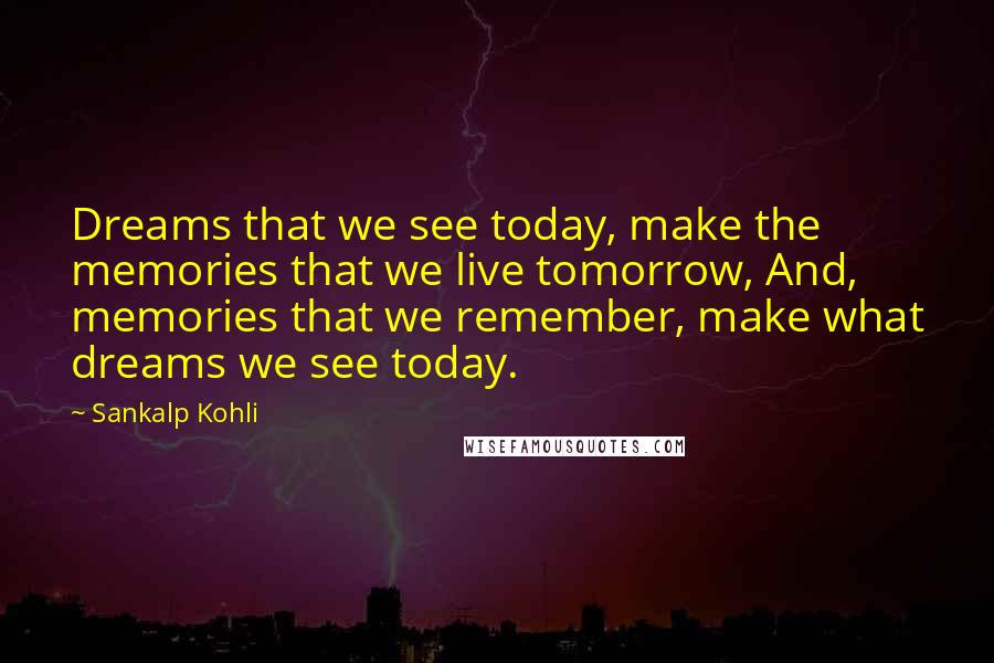 Sankalp Kohli Quotes: Dreams that we see today, make the memories that we live tomorrow, And, memories that we remember, make what dreams we see today.
