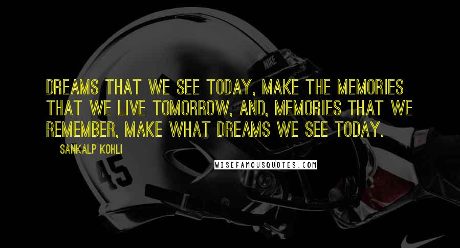 Sankalp Kohli Quotes: Dreams that we see today, make the memories that we live tomorrow, And, memories that we remember, make what dreams we see today.