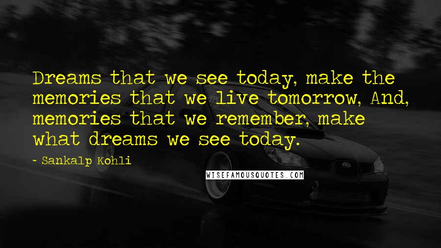 Sankalp Kohli Quotes: Dreams that we see today, make the memories that we live tomorrow, And, memories that we remember, make what dreams we see today.