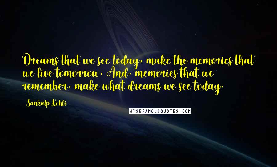 Sankalp Kohli Quotes: Dreams that we see today, make the memories that we live tomorrow, And, memories that we remember, make what dreams we see today.