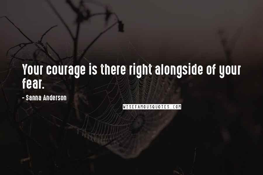 Sanna Anderson Quotes: Your courage is there right alongside of your fear.