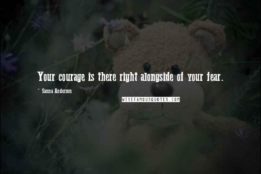 Sanna Anderson Quotes: Your courage is there right alongside of your fear.