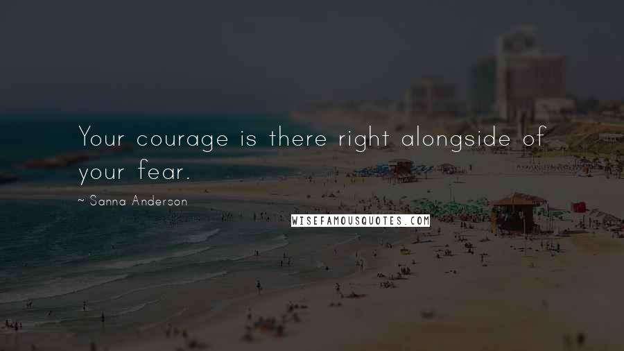 Sanna Anderson Quotes: Your courage is there right alongside of your fear.