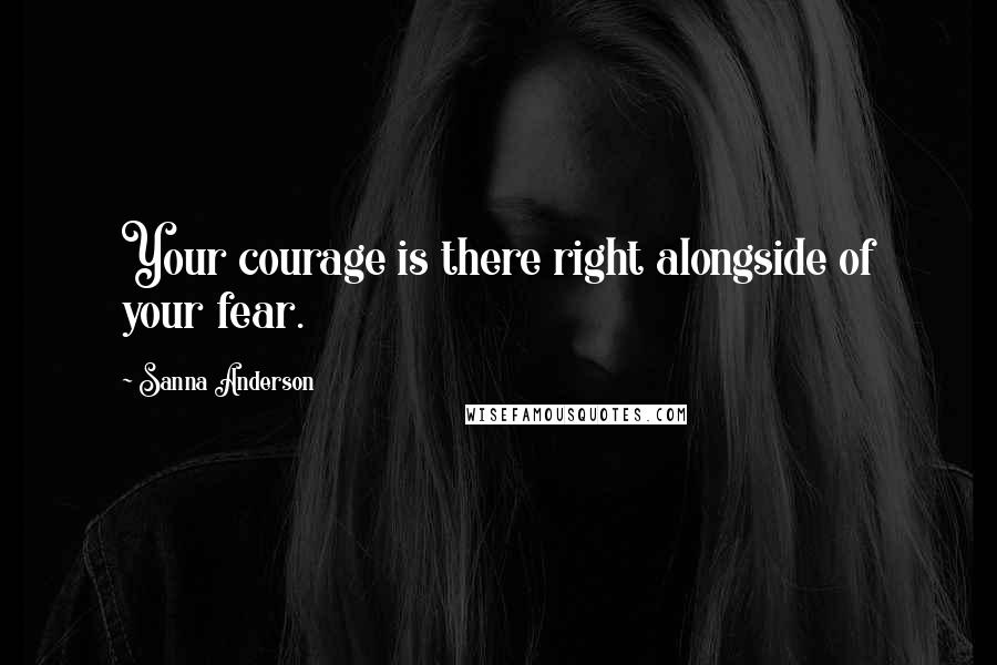 Sanna Anderson Quotes: Your courage is there right alongside of your fear.