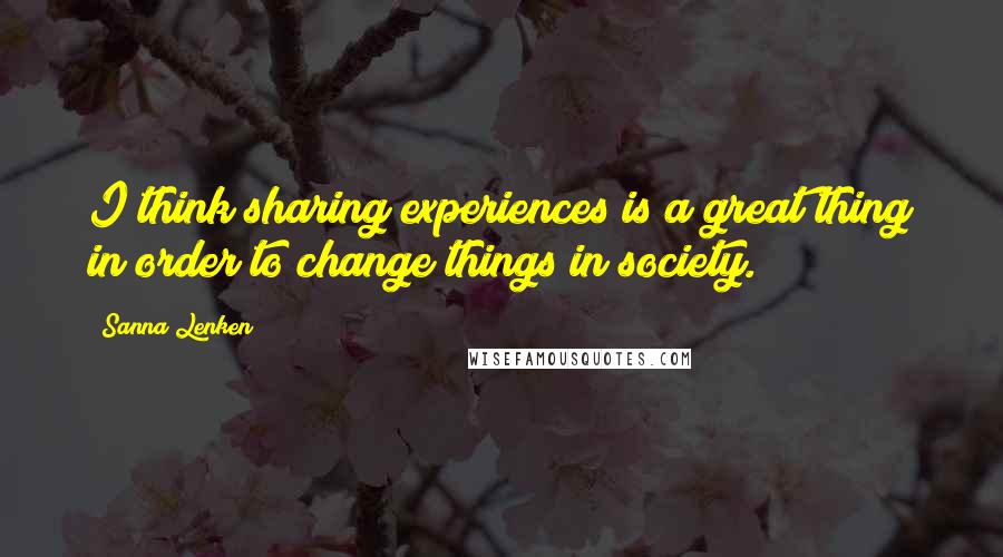 Sanna Lenken Quotes: I think sharing experiences is a great thing in order to change things in society.