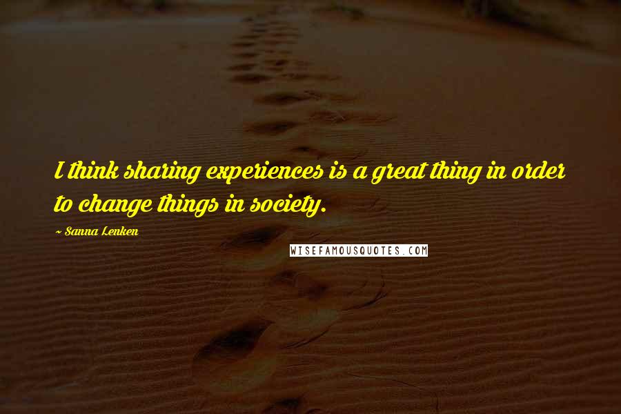 Sanna Lenken Quotes: I think sharing experiences is a great thing in order to change things in society.