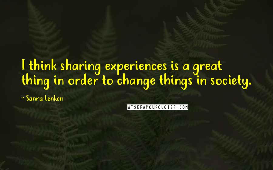 Sanna Lenken Quotes: I think sharing experiences is a great thing in order to change things in society.